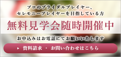 プロのブライダルプレイヤー、 セレモニープレイヤーを目指している方 無料見学会随時開催中 お申込みはお電話にてお願いいたします 資料請求 ・ お問い合わせはこちら